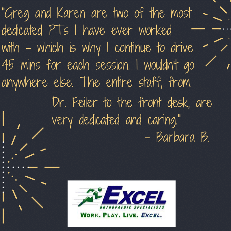 Greg and Karen are two of the most dedicated PTs I have ever worked with - which is why I continue to drive 45 mins for each session. I wouldn't go anywhere else. The entire staff, from Dr. Feiler to the front desk, are very dedicated and caring. Quote from Barbara B.